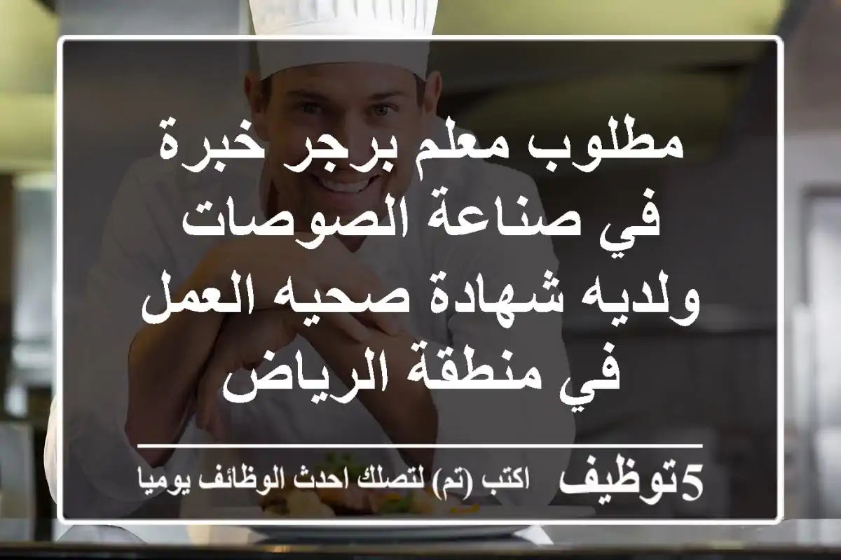 مطلوب معلم برجر خبرة في صناعة الصوصات ولديه شهادة صحيه العمل في منطقة الرياض