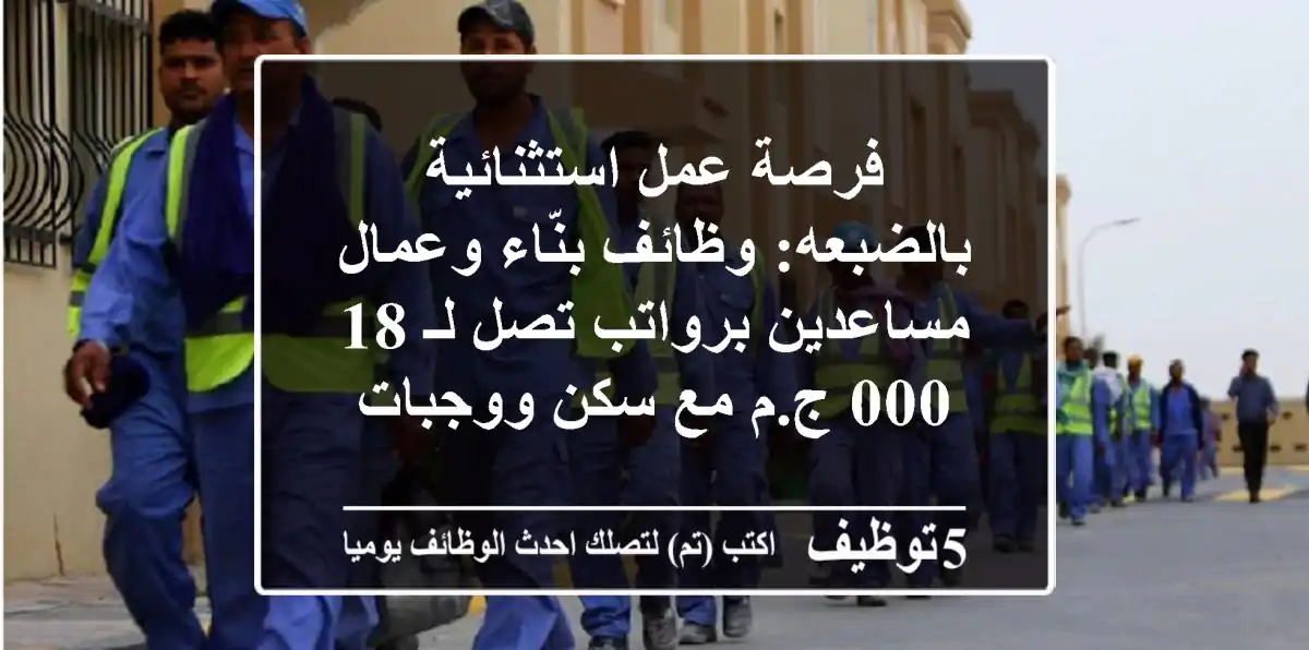 فرصة عمل استثنائية بالضبعه: وظائف بنّاء وعمال مساعدين برواتب تصل لـ 18,000 ج.م مع سكن ووجبات