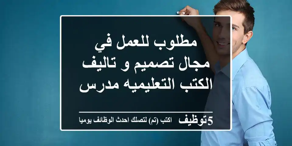 مطلوب للعمل في مجال تصميم و تاليف الكتب التعليميه مدرس