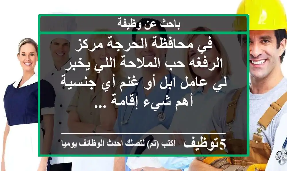 في محافظة الحرجة مركز الرفغه حب الملاحة اللي يخبر لي عامل ابل أو غنم أي جنسية أهم شيء إقامة ...