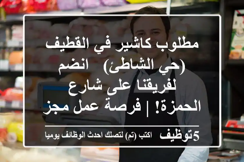 مطلوب كاشير في القطيف (حي الشاطئ) - انضم لفريقنا على شارع الحمزة! | فرصة عمل مجزية