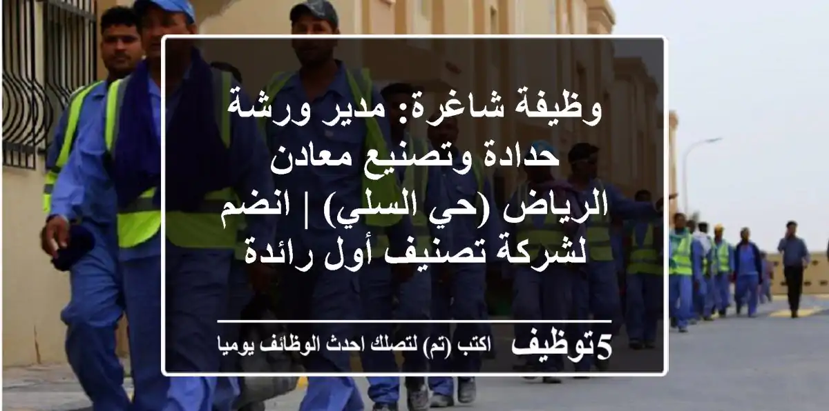وظيفة شاغرة: مدير ورشة حدادة وتصنيع معادن - الرياض (حي السلي) | انضم لشركة تصنيف أول رائدة