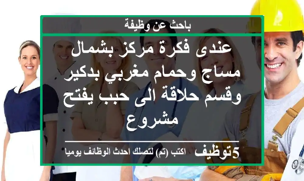 عندى فكرة مركز بشمال مساج وحمام مغربي بدكير وقسم حلاقة الى حبب يفتح مشروع