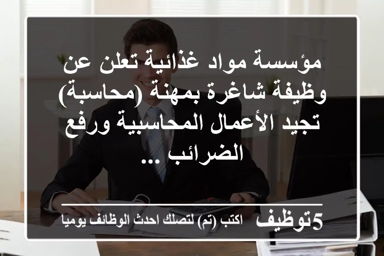 مؤسسة مواد غذائية تعلن عن وظيفة شاغرة بمهنة (محاسبة) تجيد الأعمال المحاسبية ورفع الضرائب ...