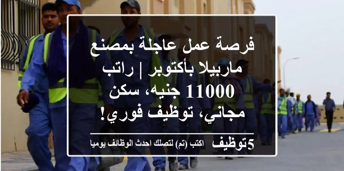 فرصة عمل عاجلة بمصنع ماربيلا بأكتوبر | راتب 11000 جنيه، سكن مجاني، توظيف فوري!