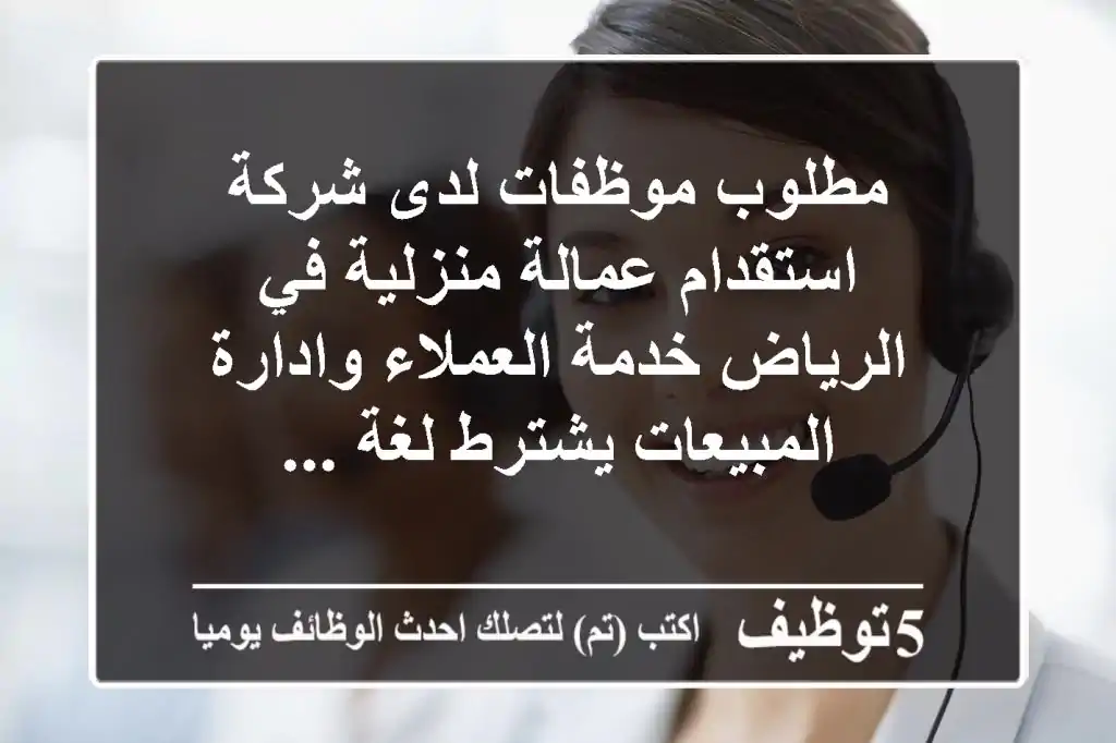 مطلوب موظفات لدى شركة استقدام عمالة منزلية في الرياض خدمة العملاء وادارة المبيعات يشترط لغة ...
