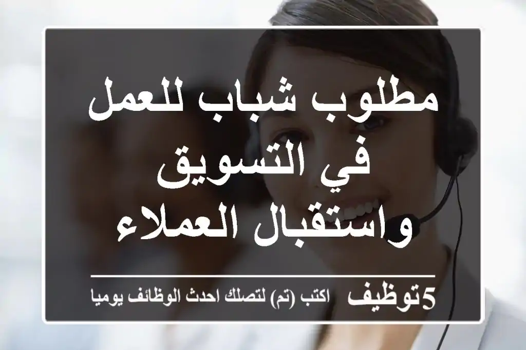 مطلوب شباب للعمل في التسويق واستقبال العملاء