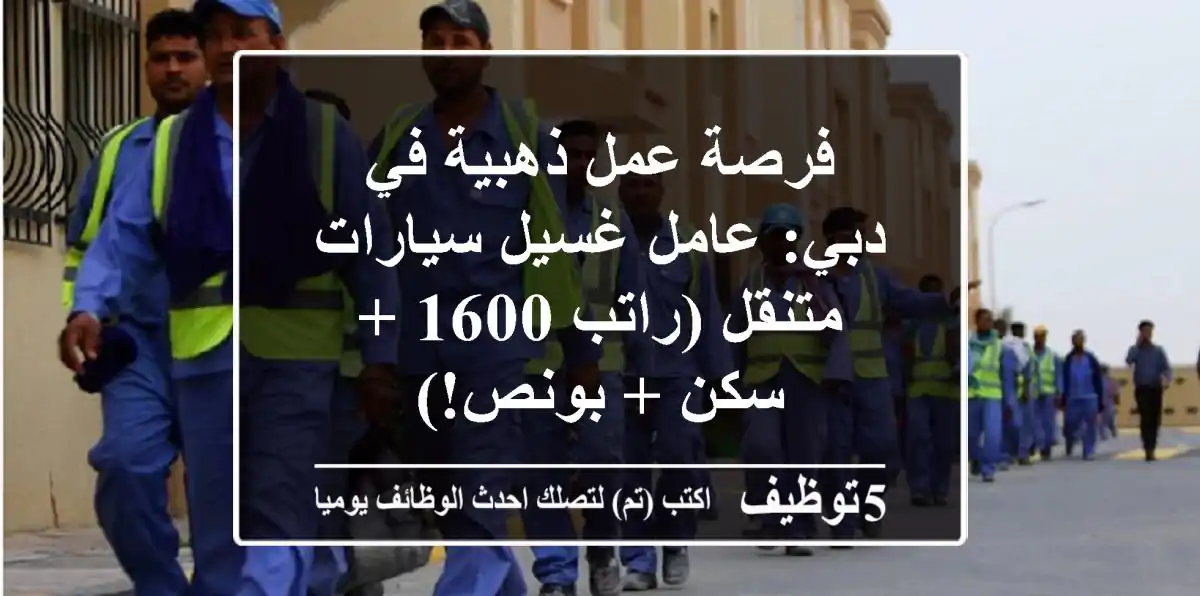 فرصة عمل ذهبية في دبي: عامل غسيل سيارات متنقل (راتب 1600 + سكن + بونص!)