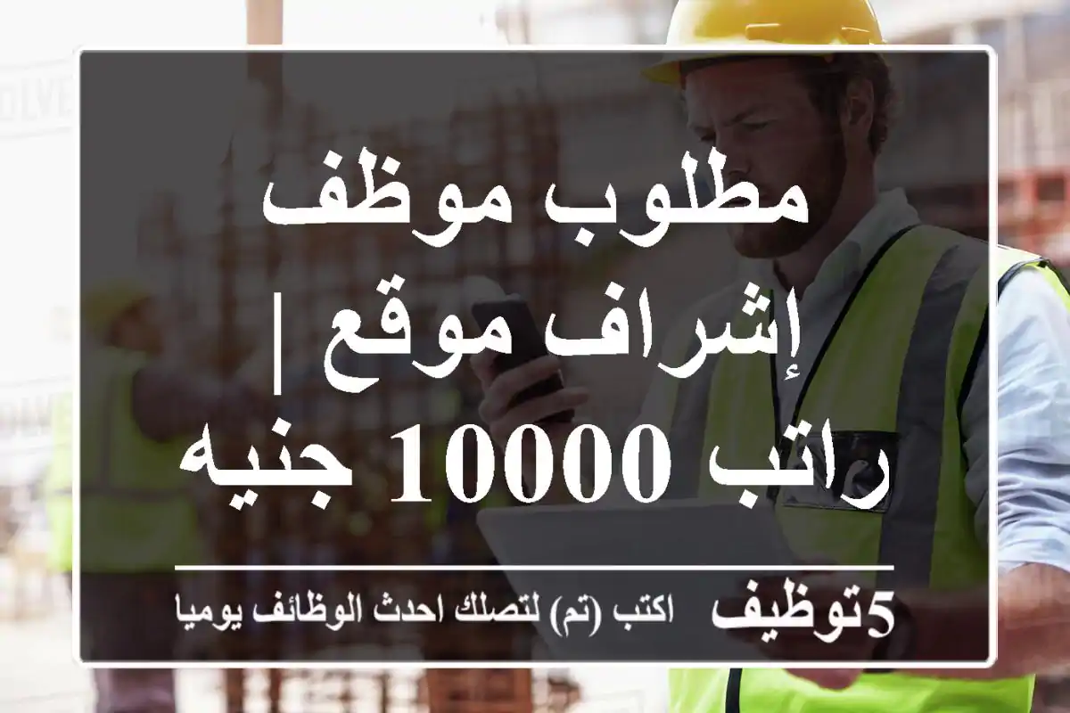 مطلوب موظف إشراف موقع | راتب 10000 جنيه