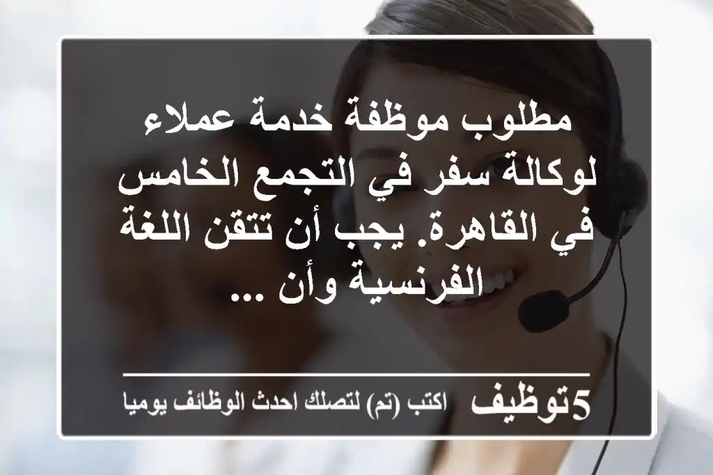 مطلوب موظفة خدمة عملاء لوكالة سفر في التجمع الخامس في القاهرة. يجب أن تتقن اللغة الفرنسية وأن ...