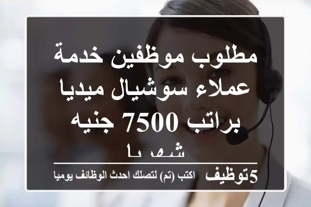 مطلوب موظفين خدمة عملاء سوشيال ميديا براتب 7500 جنيه شهريا