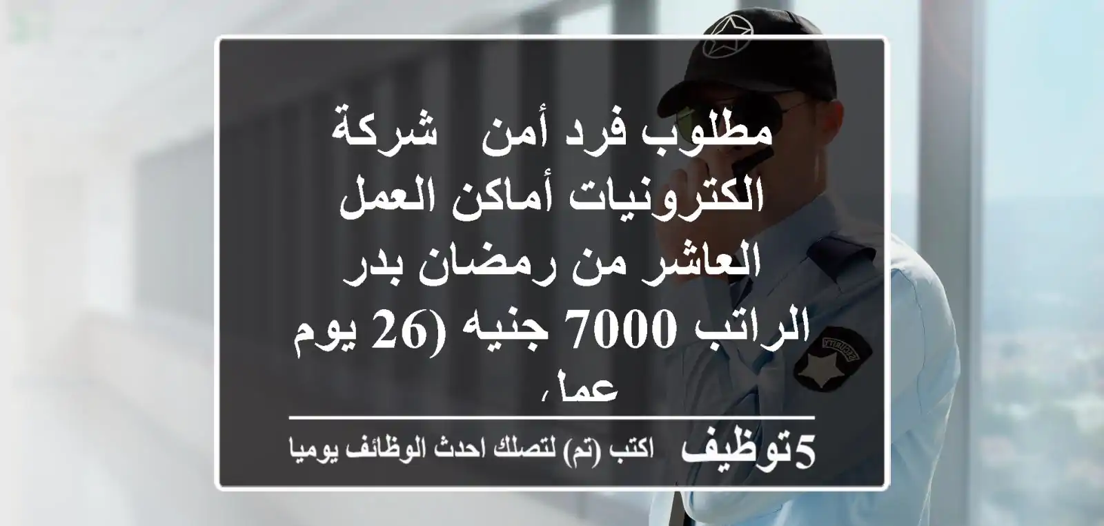 مطلوب فرد أمن - شركة الكترونيات أماكن العمل العاشر من رمضان بدر الراتب 7000 جنيه (26 يوم عمل ...