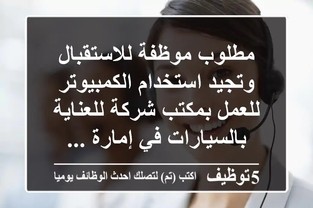 مطلوب موظفة للاستقبال وتجيد استخدام الكمبيوتر للعمل بمكتب شركة للعناية بالسيارات في إمارة ...