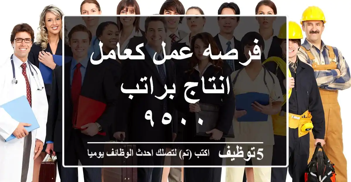 فرصه عمل كعامل انتاج براتب ٩٥٠٠