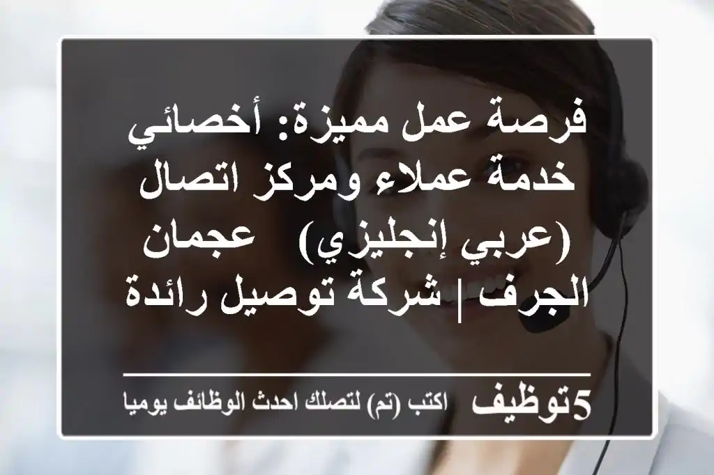 فرصة عمل مميزة: أخصائي خدمة عملاء ومركز اتصال (عربي/إنجليزي) - عجمان الجرف | شركة توصيل رائدة