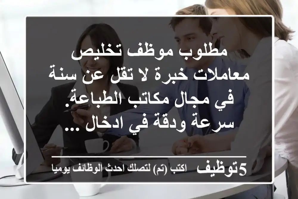 مطلوب موظف تخليص معاملات خبرة لا تقل عن سنة في مجال مكاتب الطباعة. سرعة ودقة في ادخال ...